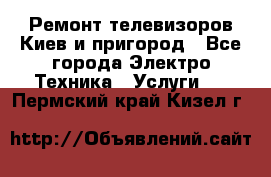 Ремонт телевизоров Киев и пригород - Все города Электро-Техника » Услуги   . Пермский край,Кизел г.